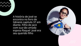 A história de José se
encontra no livro de
Gênesis capitulo 37 em
diante. Filho de Jacó
com sua tão amada
esposa Raquel José era
seu querido filho
 