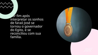 Por fim após
interpretar os sonhos
de faraó José se
tornou o governador
do Egito, e se
reconciliou com sua
família.
 