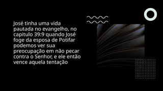 José tinha uma vida
pautada no evangelho, no
capitulo 39:9 quando José
foge da esposa de Potifar
podemos ver sua
preocupação em não pecar
contra o Senhor, e ele então
vence aquela tentação
 