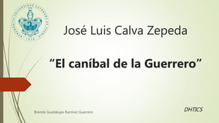 José Luis Calva Zepeda
“El caníbal de la Guerrero”
Brenda Guadalupe Ramírez Guerrero
DHTICS
 