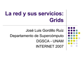 La red y sus servicios: Grids Jos é Luis Gordillo Ruiz Departamento de Supercómputo DGSCA - UNAM INTERNET 2007 