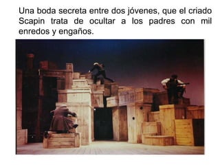 Una boda secreta entre dos jóvenes, que el criado Scapin trata de ocultar a los padres con mil enredos y engaños. 