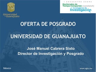 OFERTA DE POSGRADO UNIVERSIDAD DE GUANAJUATO José Manuel Cabrera Sixto Director de Investigación y Posgrado México 