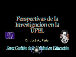 Foro: Gestión de la Calidad en Educación Perspectivas de la Investigación en la UPEL Dr. José A., Peña 
