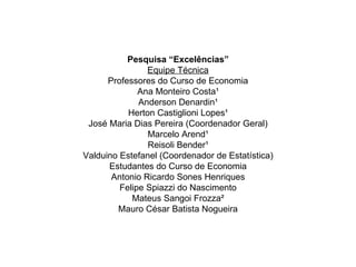 Pesquisa “Excelências” Equipe Técnica Professores do Curso de Economia Ana Monteiro Costa¹ Anderson Denardin¹ Herton Castiglioni Lopes¹ José Maria Dias Pereira (Coordenador Geral) Marcelo Arend¹ Reisoli Bender¹ Valduino Estefanel (Coordenador de Estatística) Estudantes do Curso de Economia Antonio Ricardo Sones Henriques Felipe Spiazzi do Nascimento Mateus Sangoi Frozza² Mauro César Batista Nogueira 