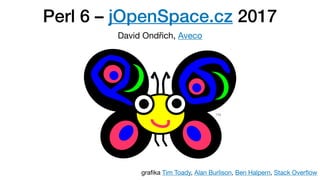 Perl 6 – jOpenSpace.cz 2017
David Ondřich, Aveco
graﬁka Tim Toady, Alan Burlison, Ben Halpern, Stack Overﬂow
 