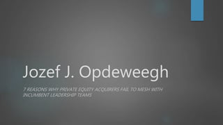 Jozef J. Opdeweegh
7 REASONS WHY PRIVATE EQUITY ACQUIRERS FAIL TO MESH WITH
INCUMBENT LEADERSHIP TEAMS
 