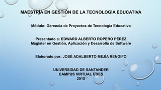 MAESTRÍA EN GESTIÓN DE LA TECNOLOGÍA EDUCATIVA
Módulo: Gerencia de Proyectos de Tecnología Educativa
Presentado a: EDWARD ...