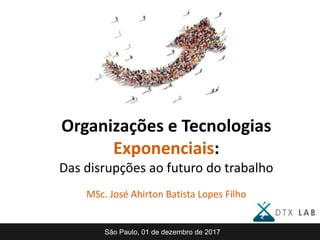 Organizações e Tecnologias
Exponenciais:
Das disrupções ao futuro do trabalho
MSc. José Ahirton Batista Lopes Filho
São Paulo, 01 de dezembro de 2017
 