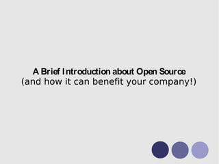 A Brief Introduction about Open Source 
(and how it can benefit your company!) 
 