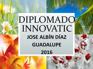 DIPLOMADO
INNOVATIC
JOSE ALBÍN DÍAZ
GUADALUPE
2016
 