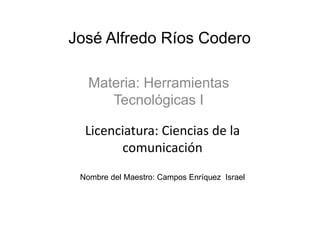 José Alfredo Ríos Codero
Materia: Herramientas
Tecnológicas I
Licenciatura: Ciencias de la
comunicación
Nombre del Maestro: Campos Enríquez Israel
 
