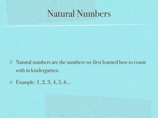 Natural Numbers



Natural numbers are the numbers we first learned how to count
with in kindergarten.

Example: 1, 2, 3, 4, 5, 6...
 