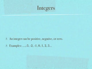 Integers




An integer can be positive, negative, or zero.

Examples: ...,-3, -2, -1, 0, 1, 2, 3...
 