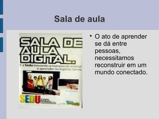 Sala de aula O ato de aprender se dá entre pessoas, necessitamos reconstruir em um mundo conectado.