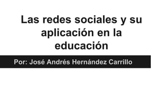 Las redes sociales y su 
aplicación en la 
educación 
Por: José Andrés Hernández Carrillo 
 