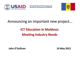 Announcing an important new project...
          ICT Education in Moldova:
           Meeting Industry Needs


John O’Sullivan                  16 May 2012
 