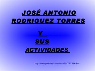 Y  SUS   JOSÉ ANTONIO RODRIGUEZ TORRES http://www.youtube.com/watch?v=YTTS3KfInis ACTIVIDADES   