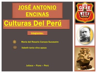JOSÉ ANTONIO 
ENCINAS 
Culturas Del Perú 
Integrantes : 
María del Rosario Canaza Sucasaire 
lisbeth tania vilva apaza 
Juliaca – Puno – Perú 
 