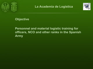 Objective Personnel and material logistic training for officers, NCO and other ranks in the Spanish Army La Academia de Logística 