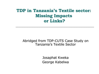 TDP in Tanzania’s Textile sector: Missing Impacts  or Links? Abridged from TDP-CUTS Case Study on Tanzania’s Textile Sector Josaphat Kweka George Kabelwa 