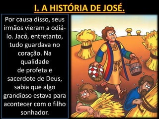 Por causa disso, seus
irmãos vieram a odiá-
lo. Jacó, entretanto,
tudo guardava no
coração. Na
qualidade
de profeta e
sacerdote de Deus,
sabia que algo
grandioso estava para
acontecer com o filho
sonhador.
 