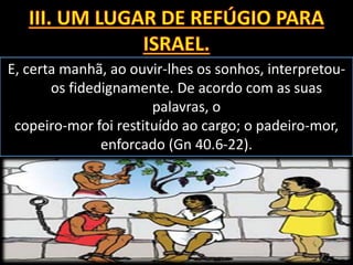 E, certa manhã, ao ouvir-lhes os sonhos, interpretou-
os fidedignamente. De acordo com as suas
palavras, o
copeiro-mor foi restituído ao cargo; o padeiro-mor,
enforcado (Gn 40.6-22).
 