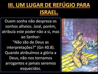 Ouem sonha não despreza os
sonhos alheios. José, porém,
atribuía este poder não a si, mas
ao Senhor:
"Não são de Deus as
interpretações?“ (Gn 40.8).
Quando atribuímos a glória a
Deus, não nos tornamos
arrogantes e jamais seremos
esquecidos.
 