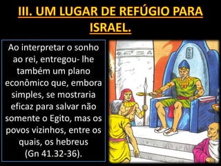 Ao interpretar o sonho
ao rei, entregou- lhe
também um plano
econômico que, embora
simples, se mostraria
eficaz para salvar não
somente o Egito, mas os
povos vizinhos, entre os
quais, os hebreus
(Gn 41.32-36).
 