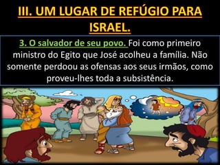 3. O salvador de seu povo. Foi como primeiro
ministro do Egito que José acolheu a família. Não
somente perdoou as ofensas aos seus irmãos, como
proveu-lhes toda a subsistência.
 