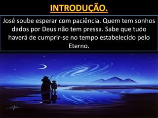 José soube esperar com paciência. Quem tem sonhos
dados por Deus não tem pressa. Sabe que tudo
haverá de cumprir-se no tempo estabelecido pelo
Eterno.
 