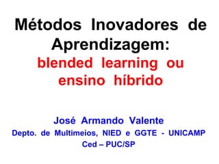 José Armando Valente
Depto. de Multimeios, NIED e GGTE - UNICAMP
Ced – PUC/SP
Métodos Inovadores de
Aprendizagem:
blended learning ou
ensino híbrido
 