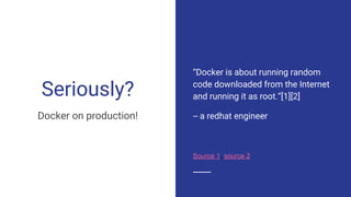Seriously?
Docker on production!
“Docker is about running random
code downloaded from the Internet
and running it as root.”[1][2]
-- a redhat engineer
Source 1, source 2
 