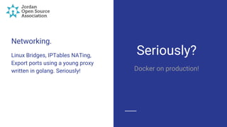 Networking.
Linux Bridges, IPTables NATing,
Export ports using a young proxy
written in golang. Seriously!
Seriously?
Docker on production!
 