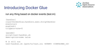 Introducing Docker Glue
run any thing based on docker events (test.ini)
[handler]
class=DockerGlue.handlers.exec.ScriptHandler
events=all
enabled=1
triggers-none=0
[params]
script=test-handler.sh
demo-option=some value
# it will run
test-handler.sh /path/to/test.ini <EVENT> <CONTAINER_ID>
 