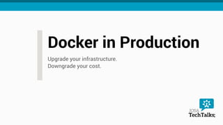 Docker in Production
Upgrade your infrastructure. 
Downgrade your cost.
 
