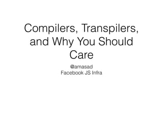 Compilers, Transpilers,
and Why You Should
Care
@amasad
Facebook JS Infra
 