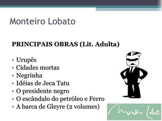 PRINCIPAIS OBRAS (Lit. Adulta) Urupês Cidades mortas  Negrinha  Idéias de Jeca Tatu  O presidente negro  O escândalo do petróleo e Ferro A barca de Gleyre (2 volumes) Monteiro Lobato 