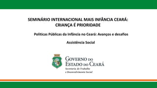 Politicas Públicas da Infância no Ceará: Avanços e desafios
Assistência Social
SEMINÁRIO INTERNACIONAL MAIS INFÂNCIA CEARÁ:
CRIANÇA É PRIORIDADE
 