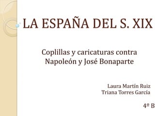 LA ESPAÑA DEL S. XIX
  Coplillas y caricaturas contra
   Napoleón y José Bonaparte


                      Laura Martín Ruiz
                    Triana Torres García

                                    4º B
 