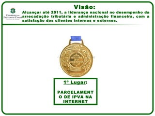 Visão:  Alcançar até 2011, a liderança nacional no desempenho da arrecadação tributária e administração financeira, com a satisfação dos clientes internos e externos. 1º Lugar : PARCELAMENTO DE IPVA NA INTERNET 