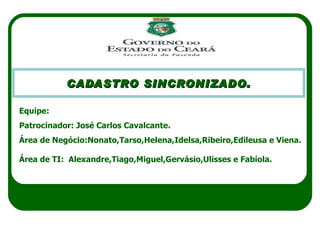 CADASTRO SINCRONIZADO. JULHO 2010 Equipe: Patrocinador: José Carlos Cavalcante. Área de Negócio:Nonato,Tarso,Helena,Idelsa,Ribeiro,Edileusa e Viena. Área de TI:  Alexandre,Tiago,Miguel,Gervásio,Ulisses e Fabíola. 