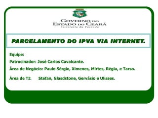 PARCELAMENTO DO IPVA VIA INTERNET. JULHO 2010 Equipe: Patrocinador: José Carlos Cavalcante. Área de Negócio: Paulo Sérgio, Ximenes, Mirtes, Régia, e Tarso. Área de TI:  Stefan, Glasdstone, Gervásio e Ulisses. 