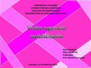 UNIVERSIDAD YACAMBÚ
VICERRECTORADO ACADEMICO
FACULTAD DE HUMANIDADES
COORDINACIÓN DE COMUNICACIÓN SOCIAL
José Camacaro
HCO-142-00787
Publicidad
Prof. Romina Torrealba
Cabudare, 07 de abril del 2016
 