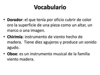 VocabularioDorador: el queteníaporoficiocubrir de color oro la superficie de unapiezacomo un altar, un marco o unaimagen.Chirimía: instrumento de vientohecho de madera.  Tienediezagujeros y produce un sonidoagudo.Oboe: es un instrumento musical de la familiavientomadera.  