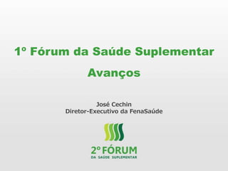 1º Fórum da Saúde Suplementar
Avanços
José Cechin
Diretor-Executivo da FenaSaúde
 