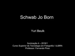 Schwab Jo Born
Yuri Beulk
Iluminação 4 – 2016/1
Curso Superior de Tecnologia em Fotografia / ULBRA
Professor: Fernando Pires
 