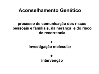 Aconselhamento Genético
processo de comunicação dos riscos
pessoais e familiais, da herança e do risco
de recorrencia
+
investigação molecular
+
intervenção

 