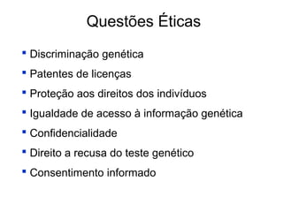 Questões Éticas
 Discriminação genética
 Patentes de licenças
 Proteção aos direitos dos indivíduos
 Igualdade de acesso à informação genética
 Confidencialidade
 Direito a recusa do teste genético
 Consentimento informado

 