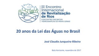 20 anos da Lei das Águas no Brasil
José Claudio Junqueira Ribeiro
Belo Horizonte, novembro de 2017
 